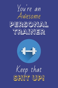 You're An Awesome Personal Trainer Keep That Shit Up!: Personal Trainer Gifts: Novelty Gag Notebook Gift: Lined Paper Paperback Journal