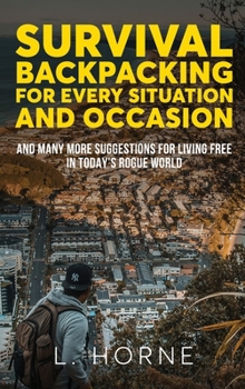 Survival Backpacking for Every Situation and Occasion: And many more suggestions for living free in today’s rogue world