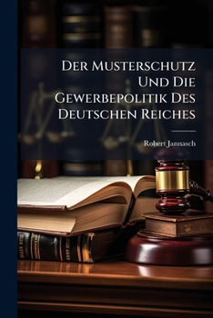 Der Musterschutz: Und Die Gewerbepolitik Des Deutschen Reiches (1873)