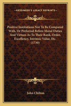 Paperback Positive Institutions Not To Be Compared With, Or Preferred Before Moral Duties And Virtues As To Their Rank, Order, Excellency, Intrinsic Value, Etc. Book