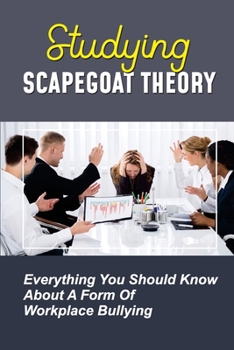 Paperback Studying Scapegoat Theory: Everything You Should Know About A Form Of Workplace Bullying: What Is The Dynamics Of Scapegoat Theory Book