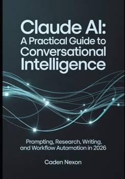 Claude AI A Practical Guide to Conversational Intelligence: Prompting, Research, Writing, and Workflow Automation In 2026 (The Practical Guide to Modern AI Tools)