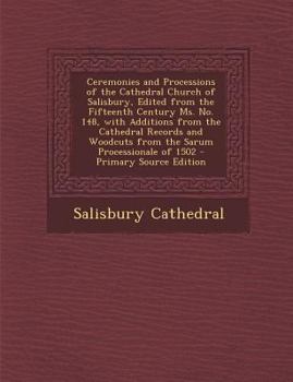 Ceremonies and Processions of the Cathedral Church of Salisbury, Edited from the Fifteenth Century Ms. No. 148, with Additions from the Cathedral Records and Woodcuts from the Sarum Processionale of 1