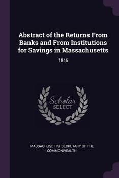 Paperback Abstract of the Returns From Banks and From Institutions for Savings in Massachusetts: 1846 Book