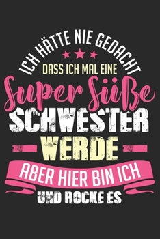 Ich hätte nie gedacht dass ich mal eine super süße Schwester werde aber hier bin ich und rocke es: Notizbuch/Tagebuch/Organizer/120 Linierte Seiten/ 6x9 Zoll (German Edition)