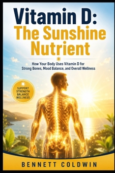 Vitamin D: The Sunshine Nutrient: How Your Body Uses Vitamin D for Strong Bones, Mood Balance, and Overall Wellness