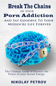 Paperback Break The Chains of Your Porn Addiction And Say Goodbye To Your Mediocre Life Forever: The Ultimate Guide To Harness The Power of Your Sexual Energy Book