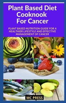 Plant Based Diet Cookbook For Cancer: Plant Based Nutrition Guide for a Healthier Lifestyle And Effective management of Cancer