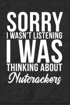 Sorry I Wasn't Listening I Was Thinking About Nutcrackers: 6''x9'' Nutcrackers Lined Writing Notebook Journal, 120 Pages, Best Novelty Birthday Santa ... Gift For Friends, Fathers, Boss, Coworkers.