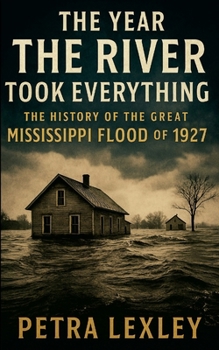 The Year the River Took Everything: The History of the Great Mississippi Flood of 1927