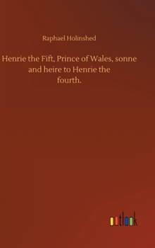 Henrie the Fift, Prince of Wales, sonne and heire to Henrie the fourth