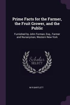 Paperback Prime Facts for the Farmer, the Fruit Grower, and the Public: Furnished by John Forman, Esq., Farmer and Nurseryman, Western New-York Book