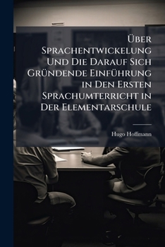 Uber Sprachentwickelung: Und Die Darauf Sich Grundende Einfuhrung In Den Ersten Sprachunterricht In Der Elementarschule (1887)
