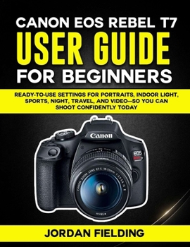 Canon EOS Rebel T7 User Guide For Beginners: Ready-to-Use Settings for Portraits, Indoor Light, Sports, Night, Travel, and Video—So You Can Shoot Confidently Today