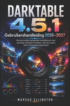 DARKTABLE 4.5.1 Gebruikershandleiding 2026-2027: Eenvoudige stapsgewijze handleiding voor snelle en prachtige resultaten, zelfs als je nog niet bekend bent met fotobewerkingssoftware. (Dutch Edition)