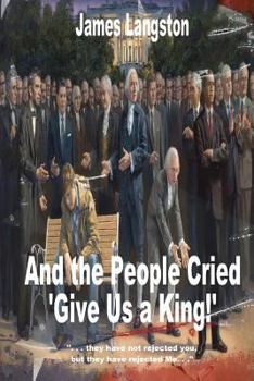 Paperback And the People Cried, "Give Us a King!": ". . . they have not rejected thee, but they have rejected me. . ." Book