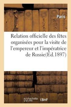 Paperback Relation Officielle Des Fêtes Organisées Par La Ville de Paris: Pour La Visite de LL. MM. Jj. l'Empereur Et l'Impératrice de Russie, Les 6, 7 Et 8 Oct [French] Book