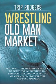 Wrestling Old Man Market: Real World Insight and Best Practices to Institutional Investing Told Through the Experiences and Wit of a Former College Wrestler and Hedge Fund Manager.