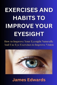 Paperback Exercises and Habits to Improve Your Eyesight: How to Improve Your Eyesight Naturally And Use Eye Exercises to Improve Vision Book