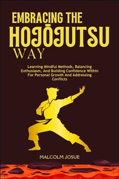 Paperback Embracing the HojŌjutsu Way: Learning Mindful Methods, Balancing Enthusiasm, And Building Confidence Within For Personal Growth And Addressing Co Book