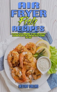 Air Fryer Fish Recipes: A Step-by-Step Cookbook To Easy and Healthy Seafood Recipes for Your Air Fryer to Burn Fat Fast