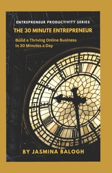 The 30-Minute Entrepreneur: Build A Thriving Online Business in 30 Minutes a Day
