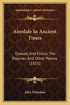 Paperback Airedale In Ancient Times: Elwood And Elvina, The Poacher, And Other Poems (1825) Book