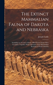 Hardcover The Extinct Mammalian Fauna of Dakota and Nebraska: Including an Account of Some Allied Forms From Other Localities, Together With a Synopsis of the M Book