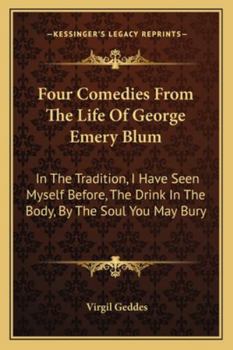 Paperback Four Comedies from the Life of George Emery Blum: In the Tradition, I Have Seen Myself Before, the Drink in the Body, by the Soul You May Bury Book