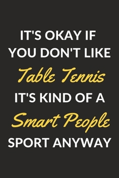 It's Okay If You Don't Like Table Tennis It's Kind Of A Smart People Sport Anyway: A Table Tennis Journal Notebook to Write Down Things, Take Notes, ... or Keep Track of Habits (6" x 9" - 120 Pages)