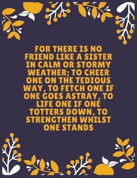 Paperback For there is no friend like a sister in calm or stormy weather; to cheer one on the tedious way: To fetch one if one goes astray, to life one if onSis Book