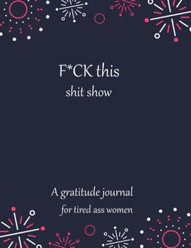 Fuck this shit show A gratitude journal for tired ass women: Cuss Words Make Me Happy. Gag Gift For Women. 160 Page (8.5 x 11) Weekly & Daily Planner & Journal For Tired-ass Women