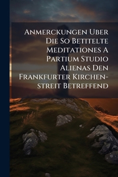 Anmerckungen Uber Die So Betitelte Meditationes A Partium Studio Alienas Den Frankfurter Kirchen-streit Betreffend...