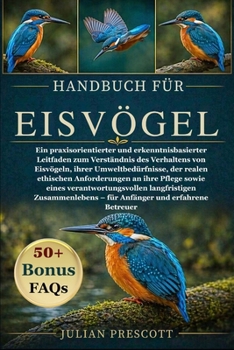 Handbuch Für Eisvögel: Ein praxisorientierter und erkenntnisbasierter Leitfaden zum Verständnis des Verhaltens von Eisvögeln, ihrer Umweltbedürfnisse,