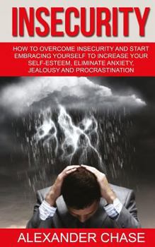 Paperback Insecurity: How To Overcome Insecurity And Start Embracing Yourself To Increase Your Self-Esteem, Eliminate Anxiety, Jealousy and Procrastination Book