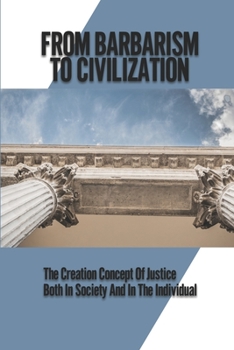 Paperback From Barbarism To Civilization: The Creation Concept Of Justice Both In Society And In The Individual: Concept Of Justice Book