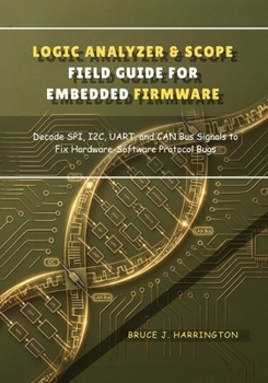 LOGIC ANALYZER & SCOPE FIELD GUIDE FOR EMBEDDED FIRMWARE: Decode SPI, I2C, UART, and CAN Bus Signals to Fix Hardware-Software Protocol Bugs (The Embedded Debugging & Diagnostic Series)