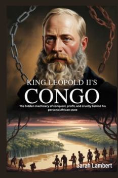 King Leopold II’s Congo: The hidden machinery of conquest, profit, and cruelty behind his personal African state