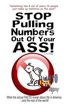 Paperback Stop Pulling Numbers Out Of Your Ass!: What the actual FACTS reveal about life in America...and the rest of the world! Book