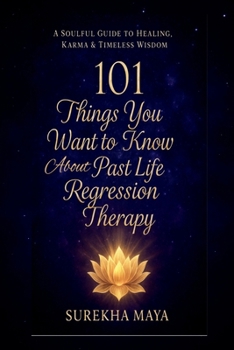 101 Things You Want To Know About Past Life Regression Therapy: A Soulful Guide to Healing, Karma & Timeless Wisdom