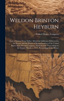 Weldon Brinton Heyburn: (Late a Senator From Idaho). Memorial Addresses Delivered in the Senate and the House of Representatives of the United States. ... March 1, 1913. Proceedings in the House