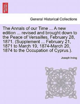 Paperback The Annals of our Time ... A new edition ... revised and brought down to the Peace of Versailles, February 28, 1871. (Supplement ... February 21, 1871 Book