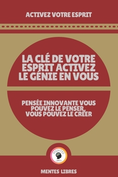 LA CLÉ DE VOTRE ESPRIT ACTIVEZ LE GÉNIE EN VOUS - PENSÉE INNOVANTE VOUS POUVEZ LE PENSER, VOUS POUVEZ LE CRÉER!: Activez votre esprit!
