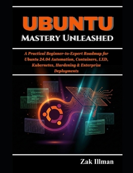 Ubuntu Mastery Unleashed: A Practical Beginner-to-Expert Roadmap for Ubuntu 24.04 Automation, Containers, LXD, Kubernetes, Hardening & Enterprise Deployments