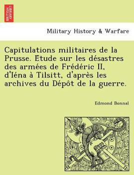 Capitulations militaires de la Prusse. Étude sur les désastres des armées de Frédéric II, d'Iéna à Tilsitt, d'après les archives du Dépôt de la guerre.
