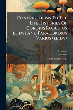 Contributions To The Life Histories Of Gordius Robustus (leidy) And Paragordius Varius (leidy), Volume 5...