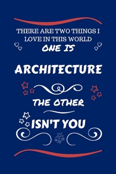 There Are Two Things I Love In This World One Is Architecture The Other Isn't You: Perfect Gag Gift For A Lover Of Architecture | Blank Lined Notebook ... Humour and Banter | Xmas | Secret Santa |