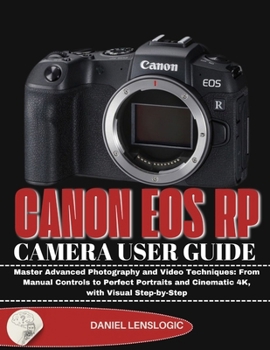 CANON EOS RP CAMERA USER GUIDE: Master Advanced Photography and Video Techniques: From Manual Controls to Perfect Portraits and Cinematic 4K, with Visual Step-by-Step
