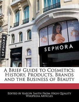 A Brief Guide to Cosmetics : History, Products, Brands and the Business of Beauty