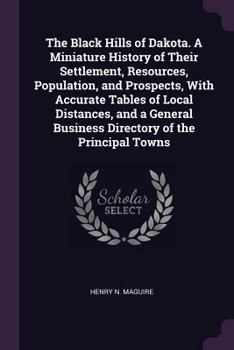 Paperback The Black Hills of Dakota. A Miniature History of Their Settlement, Resources, Population, and Prospects, With Accurate Tables of Local Distances, and Book